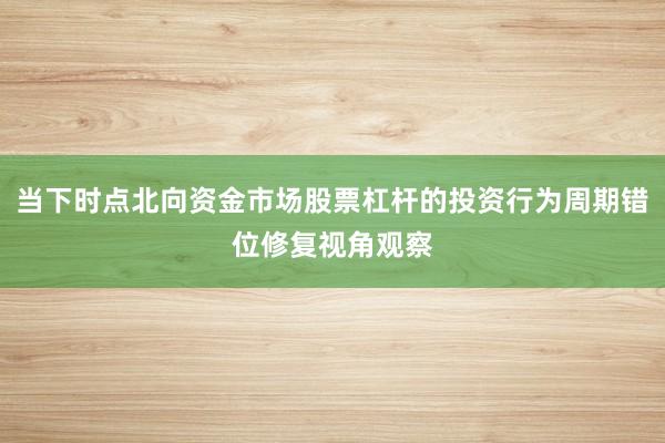 当下时点北向资金市场股票杠杆的投资行为周期错位修复视角观察