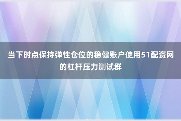 当下时点保持弹性仓位的稳健账户使用51配资网的杠杆压力测试群