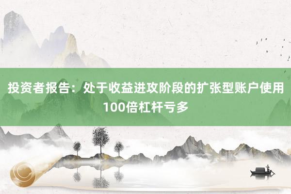 投资者报告:处于收益进攻阶段的扩张型账户使用100倍杠杆亏多