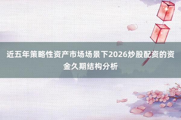 近五年策略性资产市场场景下2026炒股配资的资金久期结构分析