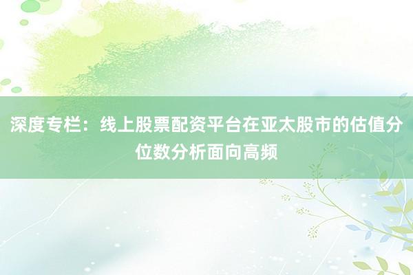 深度专栏:线上股票配资平台在亚太股市的估值分位数分析面向高频