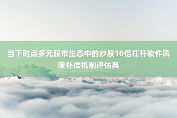 当下时点多元股市生态中的炒股10倍杠杆软件风险补偿机制评估典
