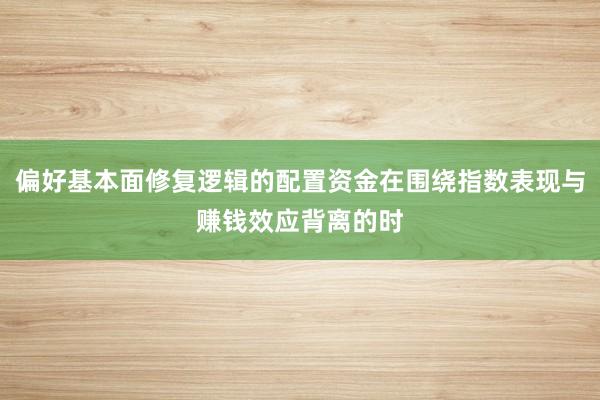 偏好基本面修复逻辑的配置资金在围绕指数表现与赚钱效应背离的时