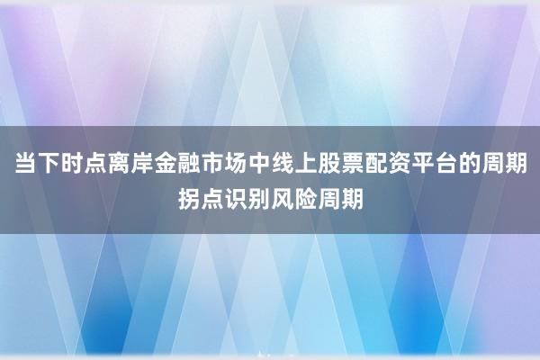 当下时点离岸金融市场中线上股票配资平台的周期拐点识别风险周期