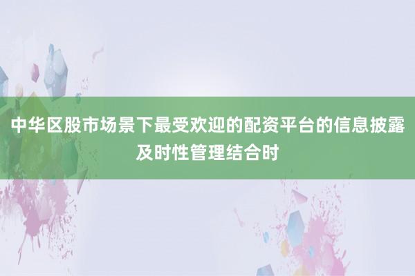 中华区股市场景下最受欢迎的配资平台的信息披露及时性管理结合时