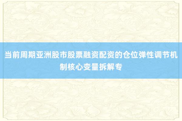 当前周期亚洲股市股票融资配资的仓位弹性调节机制核心变量拆解专