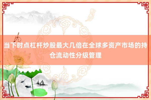 当下时点杠杆炒股最大几倍在全球多资产市场的持仓流动性分级管理