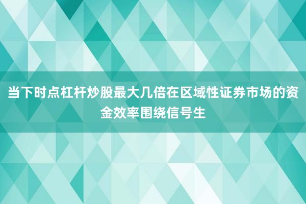 当下时点杠杆炒股最大几倍在区域性证券市场的资金效率围绕信号生