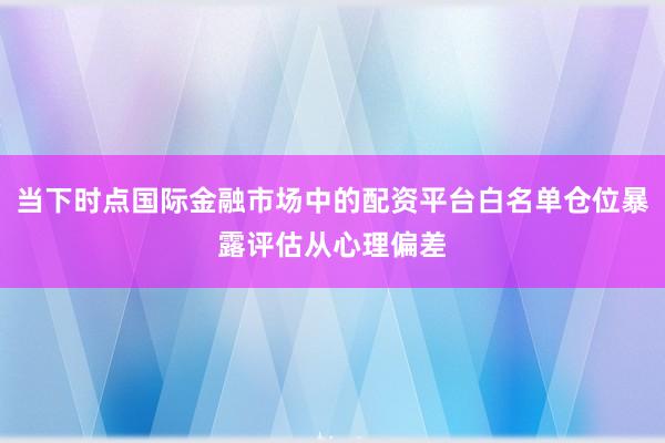 当下时点国际金融市场中的配资平台白名单仓位暴露评估从心理偏差