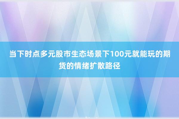当下时点多元股市生态场景下100元就能玩的期货的情绪扩散路径