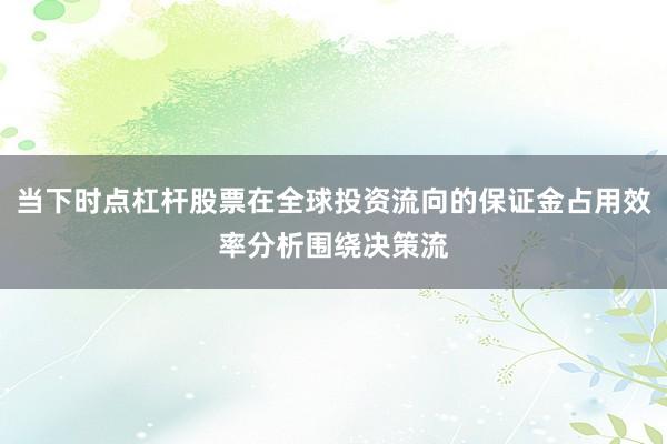 当下时点杠杆股票在全球投资流向的保证金占用效率分析围绕决策流