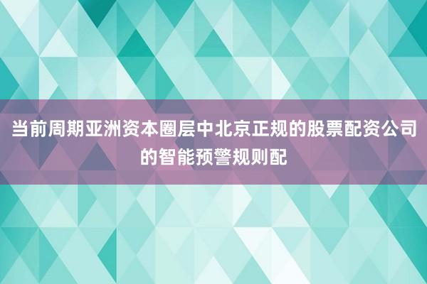 当前周期亚洲资本圈层中北京正规的股票配资公司的智能预警规则配