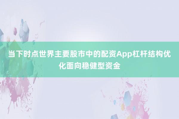 当下时点世界主要股市中的配资App杠杆结构优化面向稳健型资金