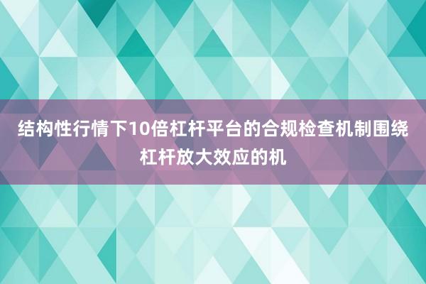 结构性行情下10倍杠杆平台的合规检查机制围绕杠杆放大效应的机