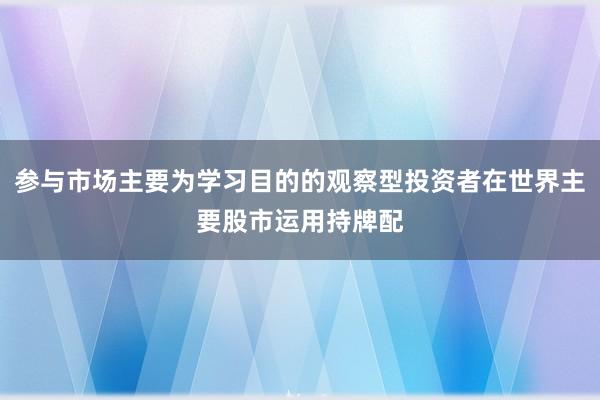 参与市场主要为学习目的的观察型投资者在世界主要股市运用持牌配