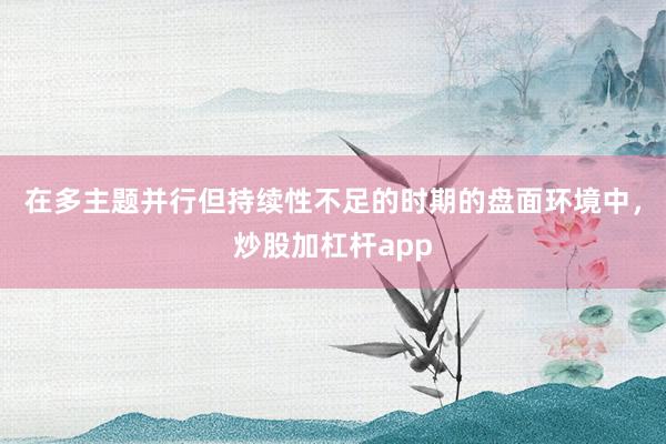 在多主题并行但持续性不足的时期的盘面环境中，炒股加杠杆app