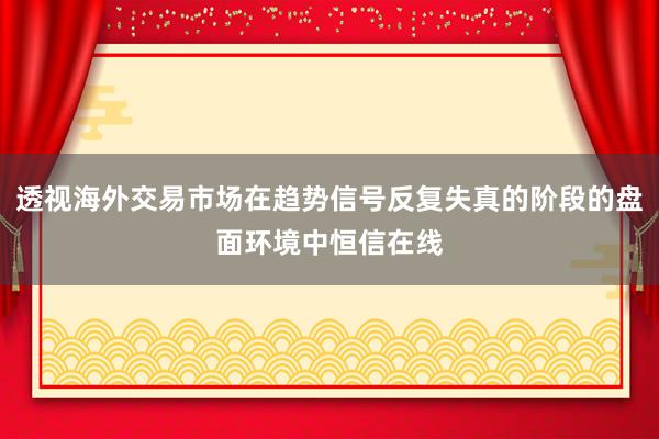 透视海外交易市场在趋势信号反复失真的阶段的盘面环境中恒信在线