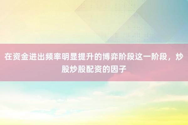 在资金进出频率明显提升的博弈阶段这一阶段，炒股炒股配资的因子