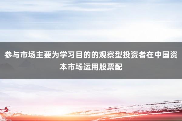 参与市场主要为学习目的的观察型投资者在中国资本市场运用股票配