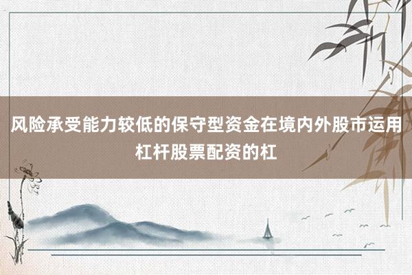 风险承受能力较低的保守型资金在境内外股市运用杠杆股票配资的杠