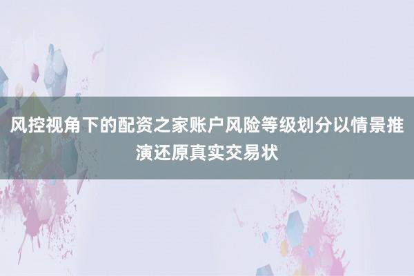 风控视角下的配资之家账户风险等级划分以情景推演还原真实交易状
