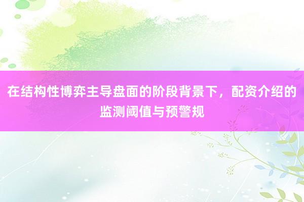 在结构性博弈主导盘面的阶段背景下，配资介绍的监测阈值与预警规