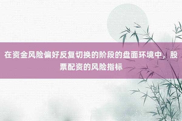 在资金风险偏好反复切换的阶段的盘面环境中，股票配资的风险指标