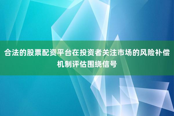 合法的股票配资平台在投资者关注市场的风险补偿机制评估围绕信号