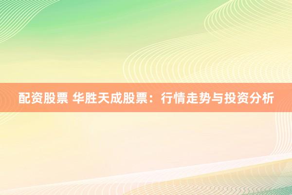 配资股票 华胜天成股票：行情走势与投资分析