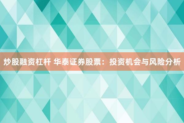 炒股融资杠杆 华泰证券股票:投资机会与风险分析