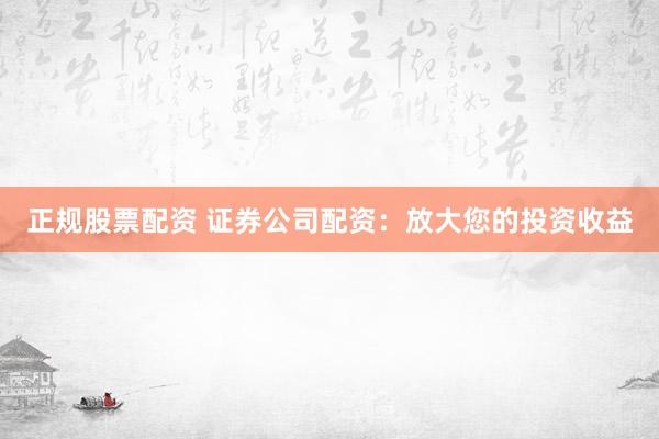 正规股票配资 证券公司配资:放大您的投资收益