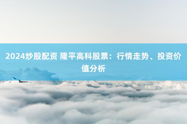 2024炒股配资 隆平高科股票：行情走势、投资价值分析