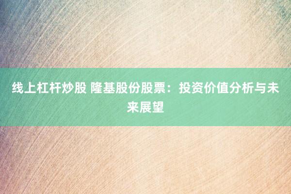 线上杠杆炒股 隆基股份股票：投资价值分析与未来展望
