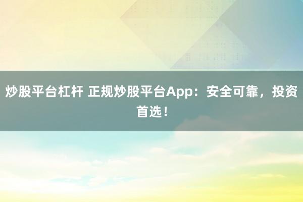 炒股平台杠杆 正规炒股平台App：安全可靠，投资首选！