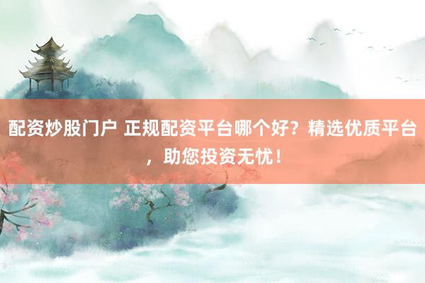 配资炒股门户 正规配资平台哪个好?精选优质平台,助您投资无忧!