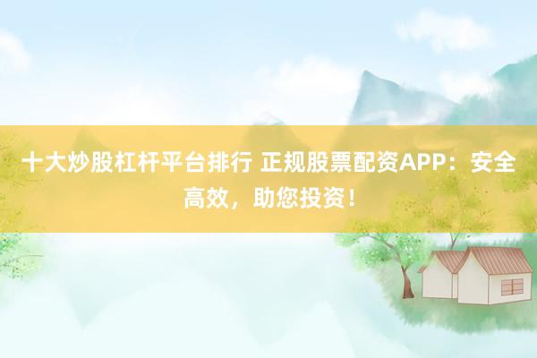 十大炒股杠杆平台排行 正规股票配资APP：安全高效，助您投资！