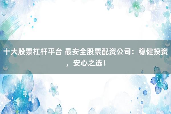 十大股票杠杆平台 最安全股票配资公司：稳健投资，安心之选！