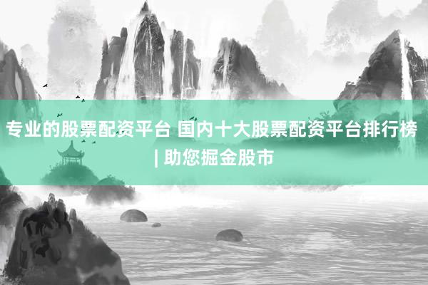 专业的股票配资平台 国内十大股票配资平台排行榜 | 助您掘金股市