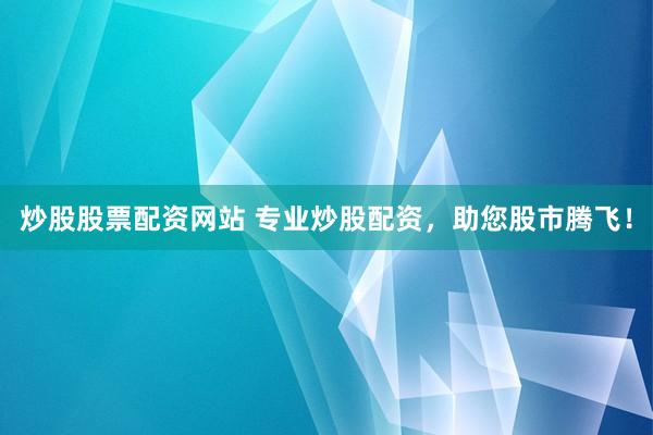 炒股股票配资网站 专业炒股配资，助您股市腾飞！