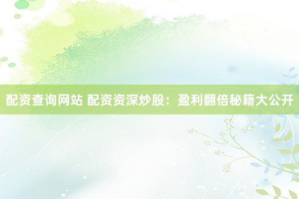 配资查询网站 配资资深炒股:盈利翻倍秘籍大公开