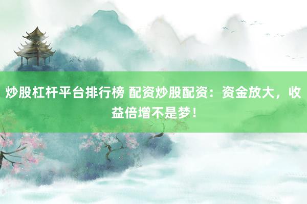 炒股杠杆平台排行榜 配资炒股配资：资金放大，收益倍增不是梦！