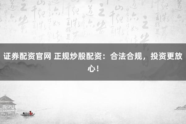 证券配资官网 正规炒股配资：合法合规，投资更放心！
