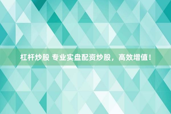 杠杆炒股 专业实盘配资炒股，高效增值！