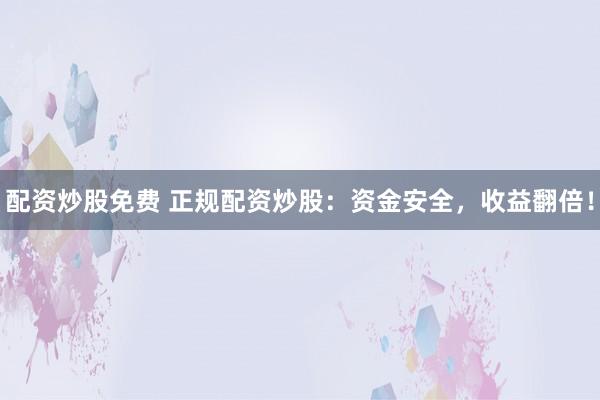 配资炒股免费 正规配资炒股：资金安全，收益翻倍！