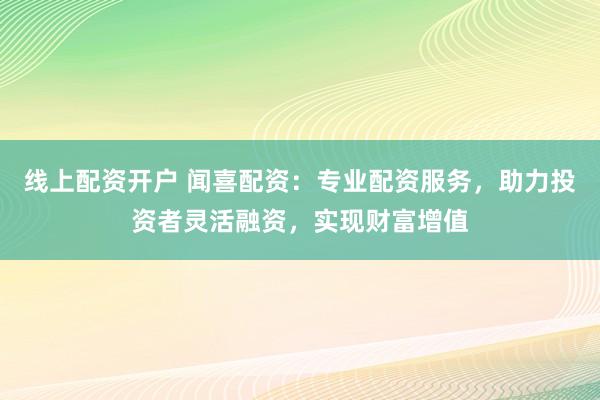 线上配资开户 闻喜配资：专业配资服务，助力投资者灵活融资，实现财富增值