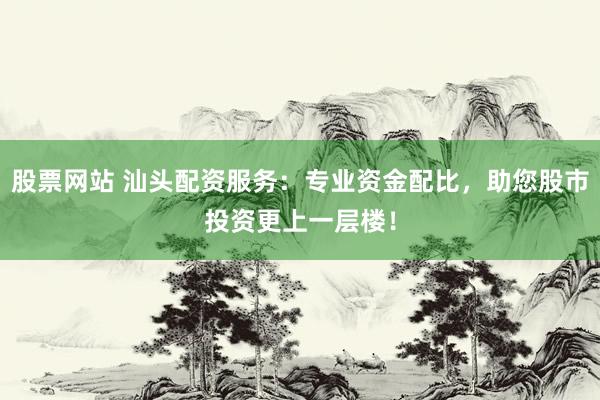 股票网站 汕头配资服务：专业资金配比，助您股市投资更上一层楼！