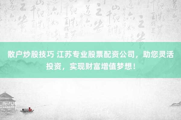 散户炒股技巧 江苏专业股票配资公司，助您灵活投资，实现财富增值梦想！