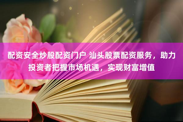配资安全炒股配资门户 汕头股票配资服务，助力投资者把握市场机遇，实现财富增值