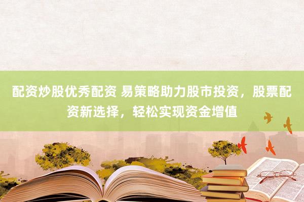 配资炒股优秀配资 易策略助力股市投资，股票配资新选择，轻松实现资金增值