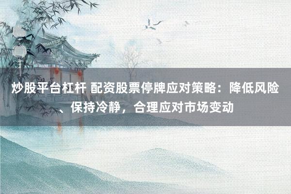 炒股平台杠杆 配资股票停牌应对策略：降低风险、保持冷静，合理应对市场变动